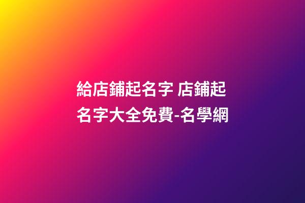 給店鋪起名字 店鋪起名字大全免費-名學網-第1張-店鋪起名-玄機派